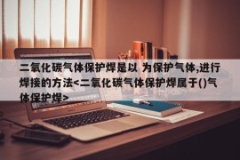 二氧化碳气体保护焊是以 为保护气体,进行焊接的方法