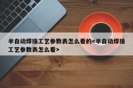 半自动焊接工艺参数表怎么看的