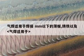 气焊适用于焊接 mm以下的薄板,铸铁以及