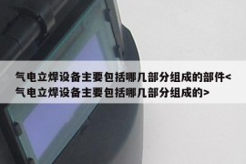 气电立焊设备主要包括哪几部分组成的部件