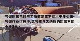 气焊时氧气瓶与乙炔瓶距离不能小于多少米