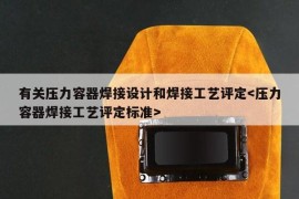 有关压力容器焊接设计和焊接工艺评定