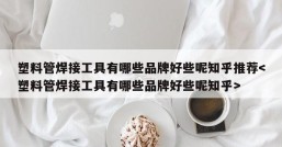 塑料管焊接工具有哪些品牌好些呢知乎推荐