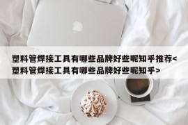 塑料管焊接工具有哪些品牌好些呢知乎推荐