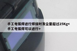 手工电弧焊进行焊接时发尘量超过25Kg