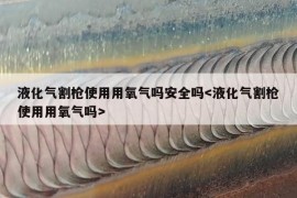 液化气割枪使用用氧气吗安全吗