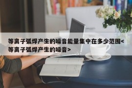 等离子弧焊产生的噪音能量集中在多少范围