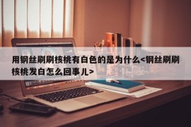 用钢丝刷刷核桃有白色的是为什么