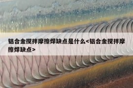 铝合金搅拌摩擦焊缺点是什么