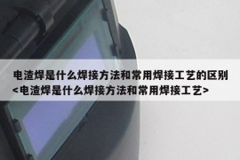 电渣焊是什么焊接方法和常用焊接工艺的区别