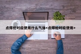 点焊枪时应使用什么气体