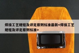 焊接工艺规程及评定原则标准最新