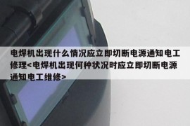 电焊机出现什么情况应立即切断电源通知电工修理