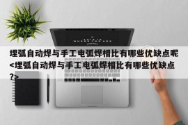 埋弧自动焊与手工电弧焊相比有哪些优缺点呢