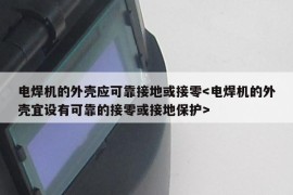 电焊机的外壳应可靠接地或接零