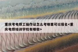 重庆考电焊工操作证怎么考哪里可以报名