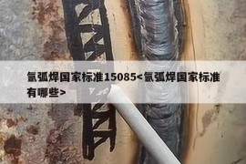 氩弧焊国家标准15085