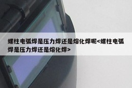 螺柱电弧焊是压力焊还是熔化焊呢