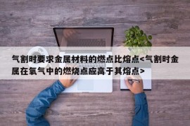 气割时要求金属材料的燃点比熔点