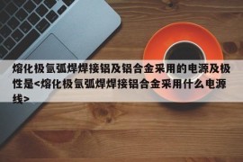 熔化极氩弧焊焊接铝及铝合金采用的电源及极性是