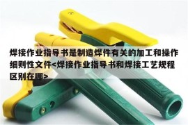 焊接作业指导书是制造焊件有关的加工和操作细则性文件