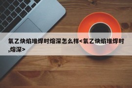 氧乙炔焰堆焊时熔深怎么样