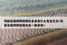 钨极氩弧焊焊接铜合金采用什么电流方法