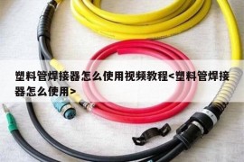 塑料管焊接器怎么使用视频教程