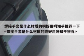 焊接手套是什么材质的啊好用吗知乎推荐一下