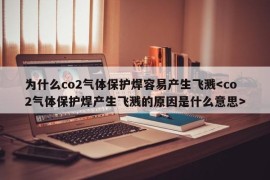 为什么co2气体保护焊容易产生飞溅