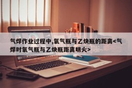 气焊作业过程中,氧气瓶与乙炔瓶的距离