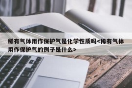 稀有气体用作保护气是化学性质吗