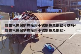 惰性气体保护焊接用不锈钢棒及钢丝可以吗