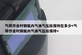 气焊作业时钢瓶内气体气压应保持在多少