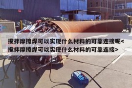 搅拌摩擦焊可以实现什么材料的可靠连接呢