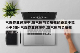 气焊作业过程中,氧气瓶与乙炔瓶的距离不能小于5米