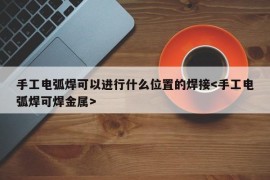 手工电弧焊可以进行什么位置的焊接