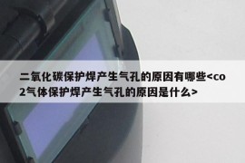 二氧化碳保护焊产生气孔的原因有哪些