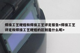 焊接工艺规程和焊接工艺评定报告