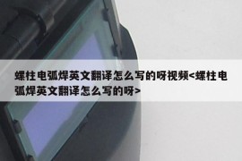 螺柱电弧焊英文翻译怎么写的呀视频