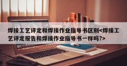 焊接工艺评定和焊接作业指导书区别