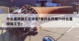 什么是焊接工艺评定?有什么作用?