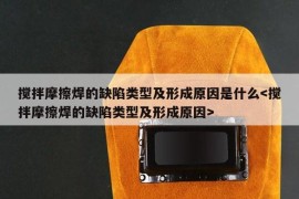 搅拌摩擦焊的缺陷类型及形成原因是什么