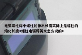 电弧螺柱焊中螺柱的伸出长度实际上是螺柱的熔化长度