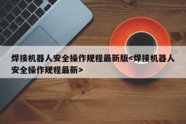 焊接机器人安全操作规程最新版