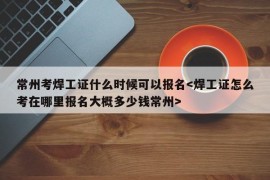 常州考焊工证什么时候可以报名