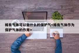 稀有气体可以做什么的保护气