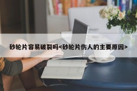 砂轮片容易破裂吗