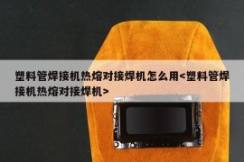 塑料管焊接机热熔对接焊机怎么用