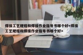 焊接工艺规程和焊接作业指导书哪个好